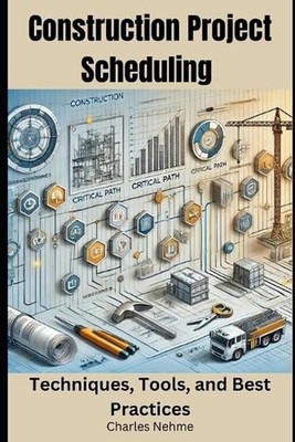 Construction Project Scheduling: Techniques, Tools, and Best Practices by Charle