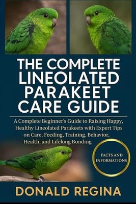 The Complete Lineolated Parakeet Care Guide: A Complete Beginner's Guide to Rais