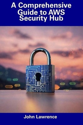 A Comprehensive Guide to AWS Security Hub by John Lawrence Paperback Book