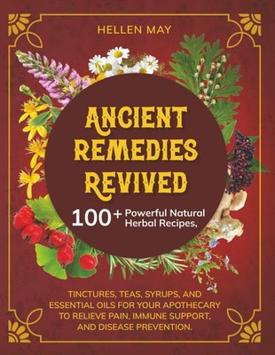 Ancient Remedies Revived:100+Powerful Natural Herbal Recipes,Tinctures,Teas,Syru