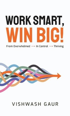 Work Smart, Win Big!: From Overwhelmed - In Control - Thriving by Vishwash Gaur 