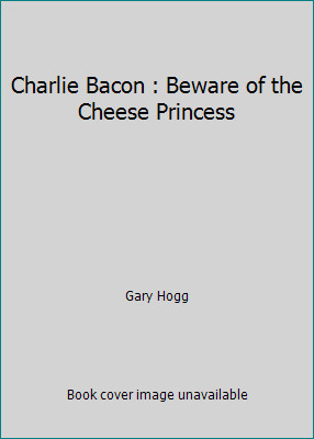 Charlie Bacon : Beware of the Cheese Princess by Gary Hogg