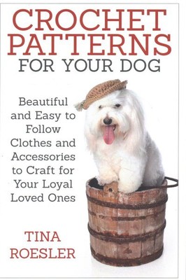 Crochet Patterns for Your Dog : Beautiful and Easy to Follow Clothes and Acce...