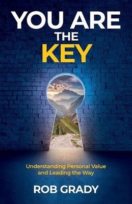 You Are the Key: Understanding Personal Value and Leading the Way by Rob Grady P