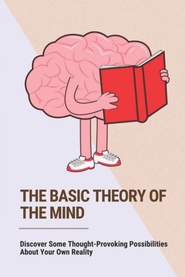 The Basic Theory Of The Mind: Discover Some Thought-Provoking Possibilities Abou