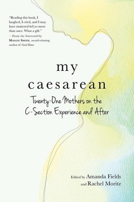My Caesarean: Twenty-One Mothers on the C-Section Experience and After