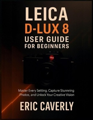 Leica D-Lux 8 User Guide for Beginners: Master Every Setting, Capture Stunning P