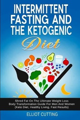 Intermittent Fasting And The Ketogenic Diet: Shred Fat On The Ultimate Weight Lo