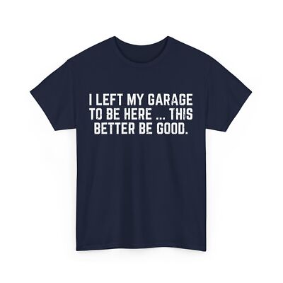 I Left My Garage To Be Here This Better Good Mechanics Lovers Funny Shirt 