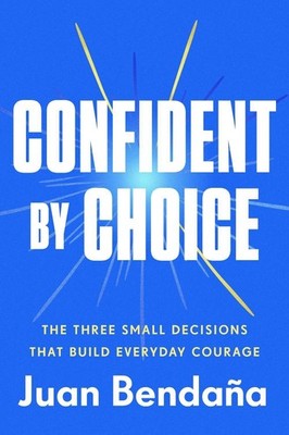 Confident by Choice: The Three Small Decisions That Build Everyday Courage by Ju