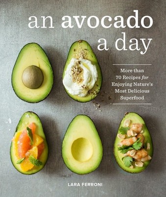 An Avocado a Day: More than 70 Recipes for Enjoying Nature's Most Delicious ...
