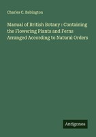 Charles C. Babington | Manual Of British Botany : Containing The Flowering...