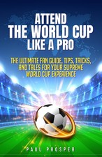 Attend the World Cup Like a Pro: The Ultimate Fan Guide, Tips, Tricks, and Tales