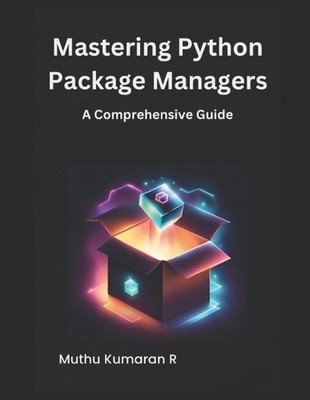 Mastering Python Package Managers: A Comprehensive Guide by Muthu Kumaran R. Pap