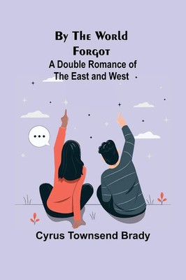 By the World Forgot A Double Romance of the East and West Cyrus Townsend Brady