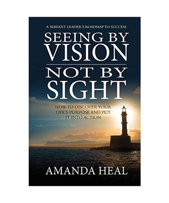 Seeing By Vision Not By Sight: How to Discover Your Life's Purpose And Put It In