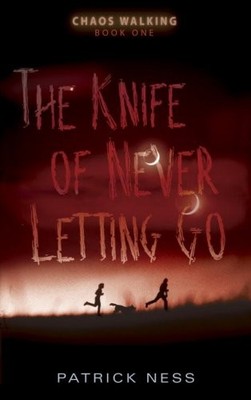 THE KNIFE OF NEVER LETTING GO: CHAOS WALKING: BOOK ONE By Patrick Ness