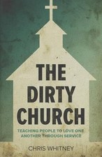 The Dirty Church: Teaching People To Love One Another Through Service by Chris W