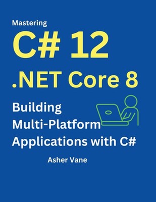Mastering C# 12 .Net Core 8: Contemporary Multi-Platform Development with ASP.NE