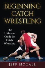 Image of Catch Wrestling: The Ultimate Guide To Beginning Catch Wrestling. McCall<|