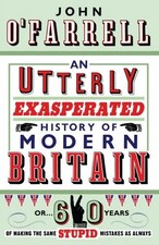 AN UTTERLY EXASPERATED HISTORY OF MODERN BRITAIN: OR SIXTY By John O'farrell