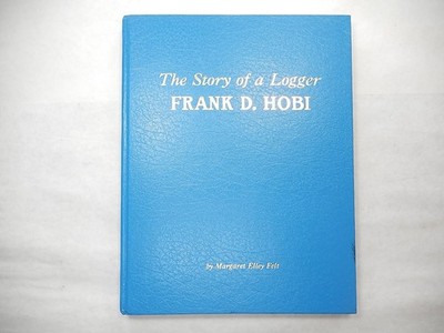 The Story of a Logger: Frank D. Hobi by Margaret Elley Felt, 1985, 2nd Printing