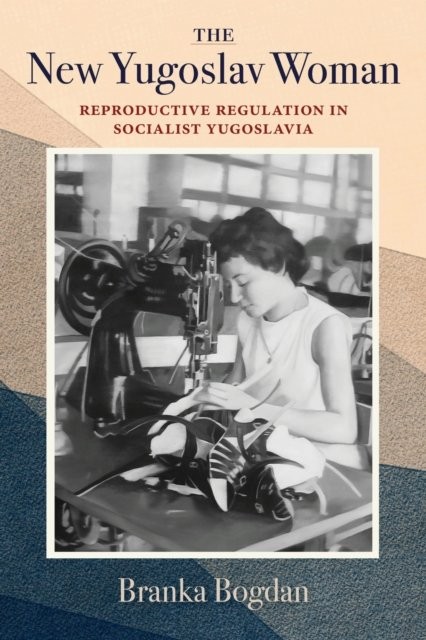 The New Yugoslav Woman – Reproductive Regulation in Socialist Yugoslavia Bogdan