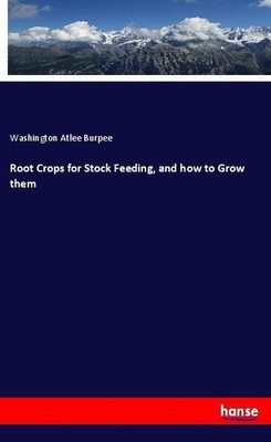 Root Crops for Stock Feeding, and how to Grow them Washington Atlee Burpee
