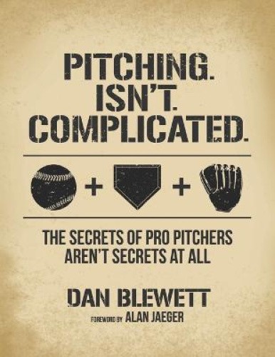 Pitching. Isn't. Complicated.: The Secrets of Pro Pitchers Aren't Secrets at All