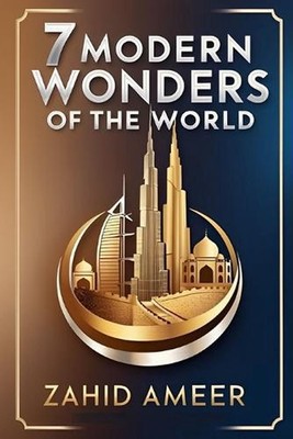 7 Modern Wonders of the World: A Journey Through Contemporary Marvels by Zahid A