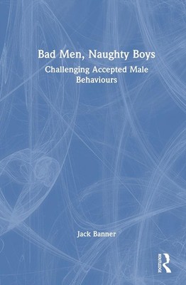 Bad Men, Naughty Boys: Challenging Accepted Male Behaviours by Jack Banner Hardc