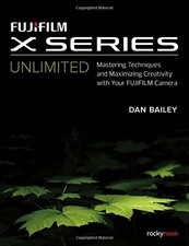 FUJIFILM X SERIES UNLIMITED: MASTERING TECHNIQUES AND By Dan Bailey *Excellent*