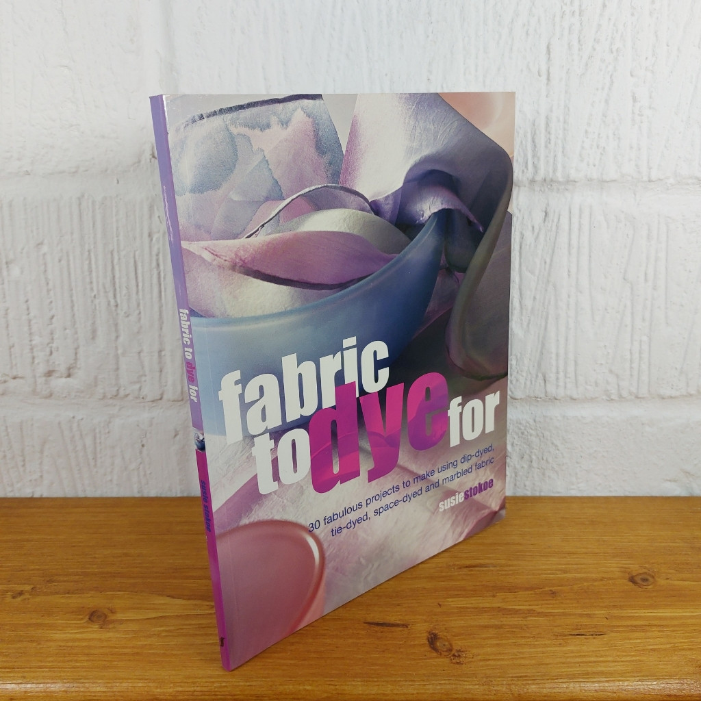 Fabric to Dye for: 30 Fantastic Projects to Make Using Dip-Dyed, Tie-Dyed,...