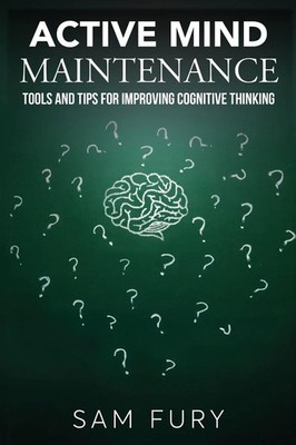 Active Mind Maintenance Tools and Tips for Improving Cognitive Thinking Sam Fury