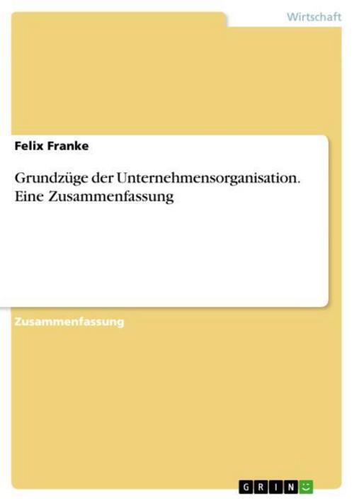 Grundzüge Der Unternehmensorganisation. Eine Zusammenfassung Felix