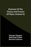 Elements Of The Theory And Practice Of Physic (Volume Ii) George Gregory (U. A.)