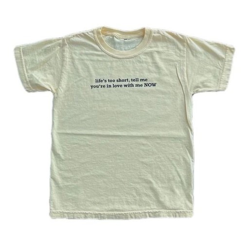 life's too short tell me you're in love with me NOW Tee