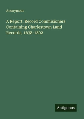Anonymous | A Report. Record Commisioners Containing Charlestown Land...