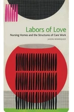 LABORS OF LOVE: NURSING HOMES AND THE STRUCTURES OF CARE By Jason Rodriquez *VG*