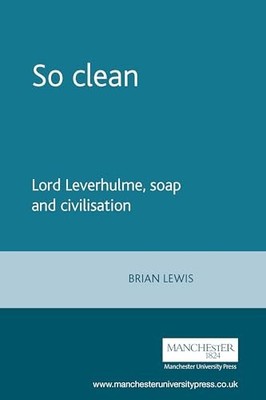 So Clean: Lord Leverhulme, Soap and Civilisation Brian Lewis New
