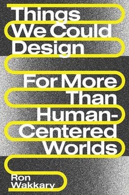 Things We Could Design: For More Than Human-Centered Worlds by Ron Wakkary (Engl