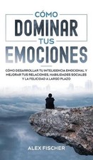 Cmo Dominar tus Emociones: C?mo Desarrollar tu Inteligencia Emocional y Mejorar