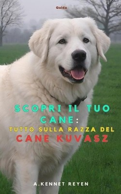 Scopri il tuo Cane: Tutto sulla razza del Cane Kuvasz by A. Kennet Reyen (Italia