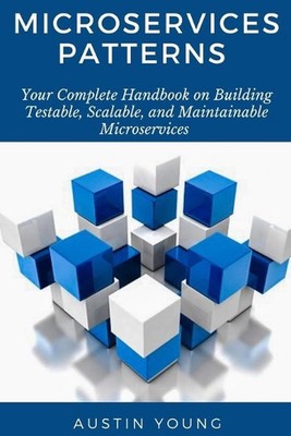 Microservices Patterns: Your Complete Handbook on Building Testable, Scalable, a