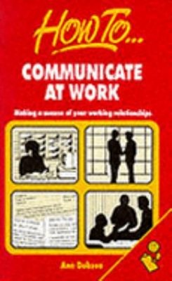 How to Communicate at Work : Making a Success of Your Working Rel