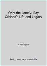 Only the Lonely: Roy Orbison's Life and Legacy by Alan Clayson