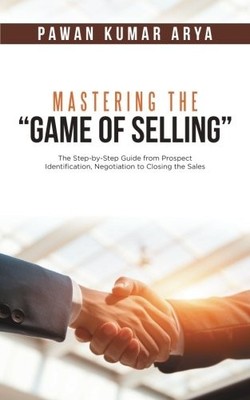 MASTERING THE GAME OF SELLING: THE STEP-BY-STEP GUIDE FROM By Pawan Kumar Arya