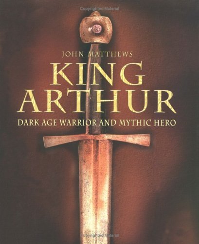 King Arthur: Dark Age Warrior and Mythic Hero-John Matthews
