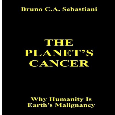 THE PLANET'S CANCER Why Humanity Is Earth's Malignancy Bruno C. A