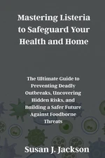 Mastering Listeria to Safeguard Your Health and Home: The Ultimate Guide to Prev